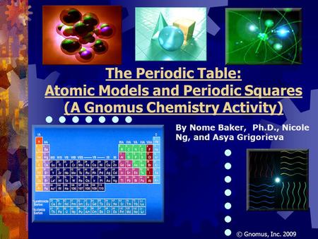 The Periodic Table: Atomic Models and Periodic Squares (A Gnomus Chemistry Activity) © Gnomus, Inc. 2009 By Nome Baker, Ph.D., Nicole Ng, and Asya Grigorieva.