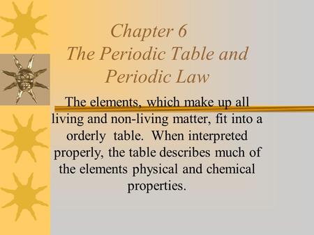 Chapter 6 The Periodic Table and Periodic Law The elements, which make up all living and non-living matter, fit into a orderly table. When interpreted.
