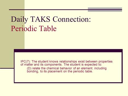 Daily TAKS Connection: Periodic Table IPC(7): The student knows relationships exist between properties of matter and its components. The student is expected.