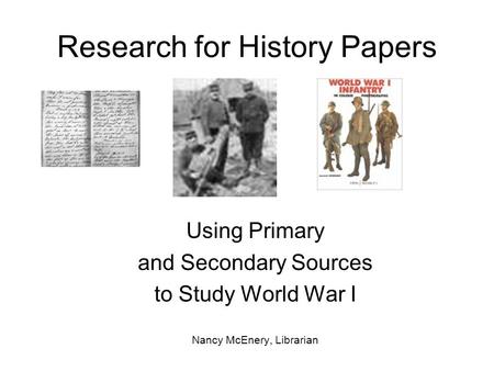 Research for History Papers Using Primary and Secondary Sources to Study World War I Nancy McEnery, Librarian.