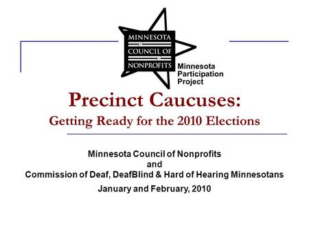 Precinct Caucuses: Getting Ready for the 2010 Elections Minnesota Council of Nonprofits and Commission of Deaf, DeafBlind & Hard of Hearing Minnesotans.