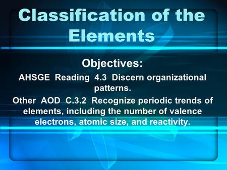Classification of the Elements Objectives: AHSGE Reading 4.3 Discern organizational patterns. Other AOD C.3.2 Recognize periodic trends of elements, including.