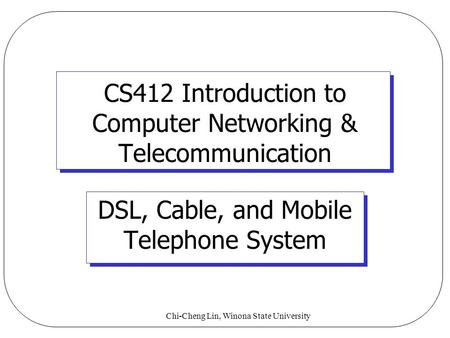 Chi-Cheng Lin, Winona State University CS412 Introduction to Computer Networking & Telecommunication DSL, Cable, and Mobile Telephone System.