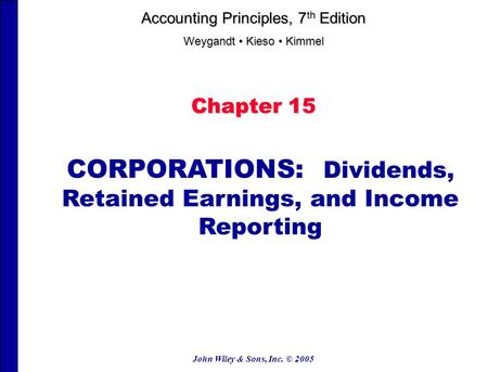 John Wiley & Sons, Inc. © 2005 Chapter 15 CORPORATIONS: Dividends, Retained Earnings, and Income Reporting Accounting Principles, 7 th Edition Weygandt.
