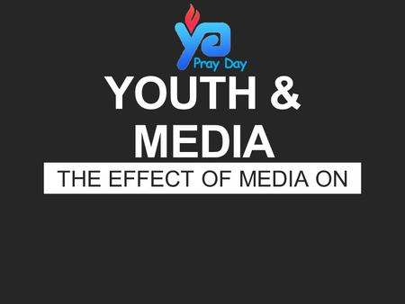YOUTH & MEDIA THE EFFECT OF MEDIA ON TODAY’S YOUTH Pray Day.