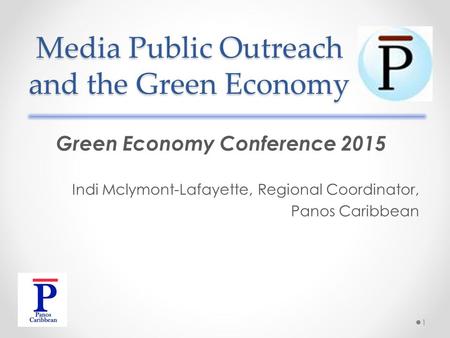 Media Public Outreach and the Green Economy Green Economy Conference 2015 Indi Mclymont-Lafayette, Regional Coordinator, Panos Caribbean 1.