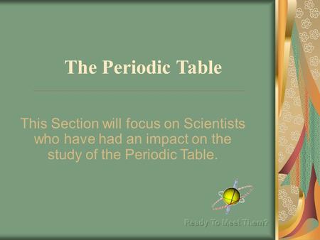 The Periodic Table This Section will focus on Scientists who have had an impact on the study of the Periodic Table.