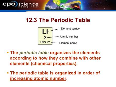 12.3 The Periodic Table The periodic table organizes the elements according to how they combine with other elements (chemical properties). The periodic.