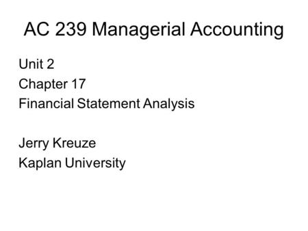 AC 239 Managerial Accounting Unit 2 Chapter 17 Financial Statement Analysis Jerry Kreuze Kaplan University.