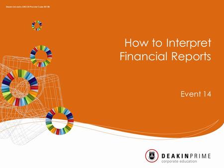 How to Interpret Financial Reports Event 14 Deakin University CRICOS Provider Code: 00113B.