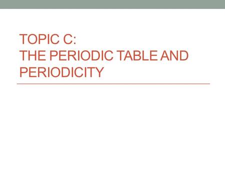 TOPIC C: The Periodic Table and Periodicity