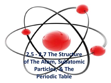 The Structure of The Atom, Subatomic Particles, & The Periodic Table