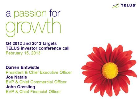 Q4 2012 and 2013 targets TELUS investor conference call February 15, 2013 Darren Entwistle President & Chief Executive Officer Joe Natale EVP & Chief Commercial.