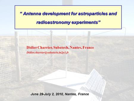 June 29-July 2, 2010, Nantes, France Didier Charrier, Subatech, Nantes, France “ Antenna development for astroparticles.
