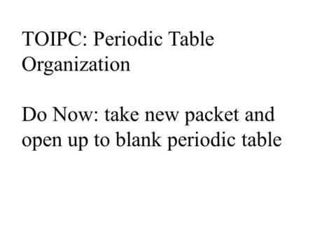 TOIPC: Periodic Table Organization Do Now: take new packet and open up to blank periodic table.