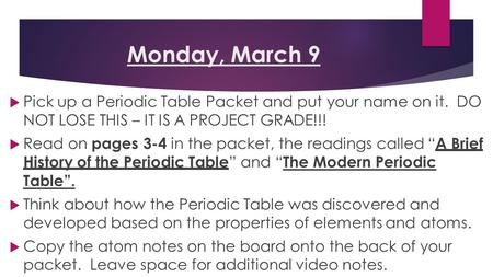 Monday, March 9  Pick up a Periodic Table Packet and put your name on it. DO NOT LOSE THIS – IT IS A PROJECT GRADE!!!  Read on pages 3-4 in the packet,