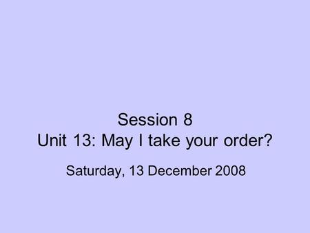 Session 8 Unit 13: May I take your order? Saturday, 13 December 2008.
