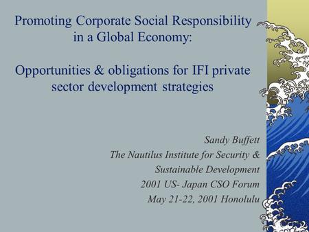 Promoting Corporate Social Responsibility in a Global Economy: Opportunities & obligations for IFI private sector development strategies Sandy Buffett.
