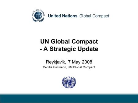 UN Global Compact - A Strategic Update Reykjavik, 7 May 2008 Cecilie Hultmann, UN Global Compact.
