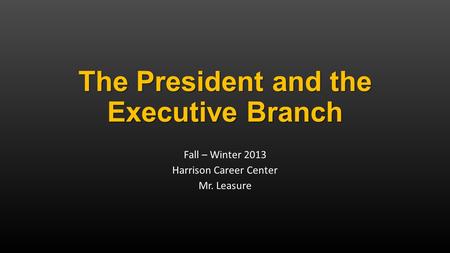 The President and the Executive Branch Fall – Winter 2013 Harrison Career Center Mr. Leasure.