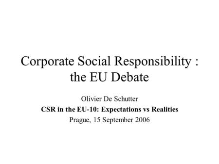 Corporate Social Responsibility : the EU Debate Olivier De Schutter CSR in the EU-10: Expectations vs Realities Prague, 15 September 2006.