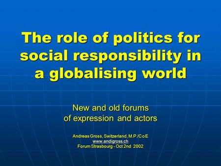 The role of politics for social responsibility in a globalising world New and old forums of expression and actors Andreas Gross, Switzerland, M.P./C o.