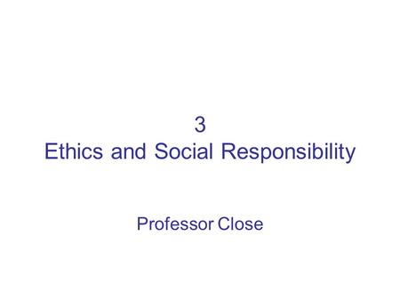 3 Ethics and Social Responsibility Professor Close.