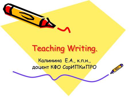 Teaching Writing. Калинина Е.А., к.п.н., доцент КФО СарИПКиПРО.