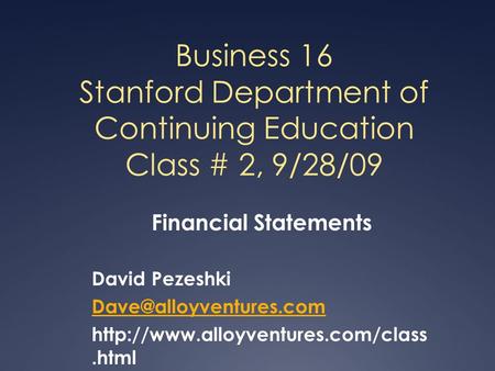 Business 16 Stanford Department of Continuing Education Class # 2, 9/28/09 Financial Statements David Pezeshki