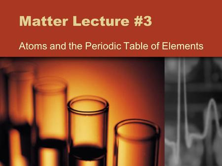 Matter Lecture #3 Atoms and the Periodic Table of Elements.