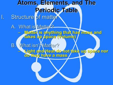Atoms, Elements, and The Periodic Table I.S tructure of matter A. What is Matter? –M–M–M–Matter is anything that has mass and takes up space (Volume) B.
