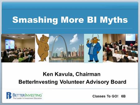 Smashing More BI Myths Ken Kavula, Chairman BetterInvesting Volunteer Advisory Board Classes To GO! 6B.