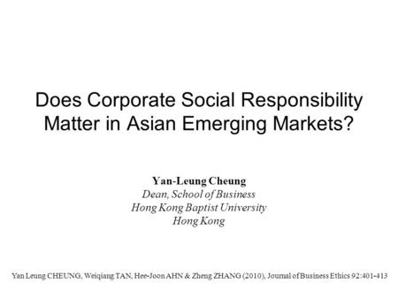 Does Corporate Social Responsibility Matter in Asian Emerging Markets? Yan-Leung Cheung Dean, School of Business Hong Kong Baptist University Hong Kong.