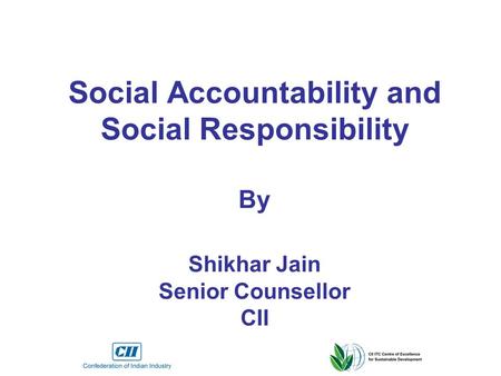 Social Accountability and Social Responsibility By Shikhar Jain Senior Counsellor CII.