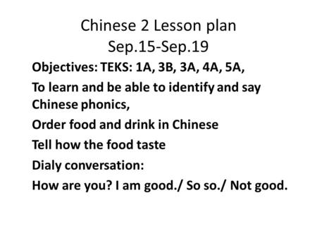 Chinese 2 Lesson plan Sep.15-Sep.19 Objectives: TEKS: 1A, 3B, 3A, 4A, 5A, To learn and be able to identify and say Chinese phonics, Order food and drink.