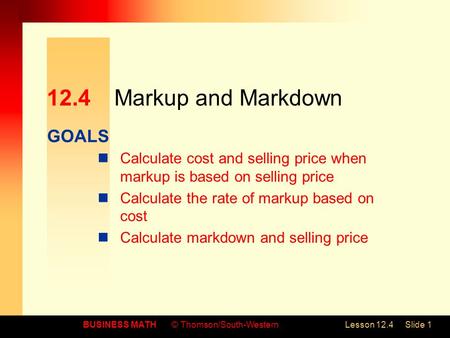 GOALS BUSINESS MATH© Thomson/South-WesternLesson 12.4Slide 1 12.4Markup and Markdown Calculate cost and selling price when markup is based on selling price.