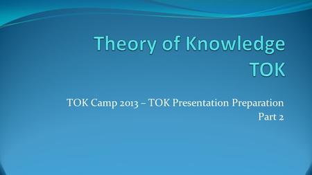 TOK Camp 2013 – TOK Presentation Preparation Part 2.