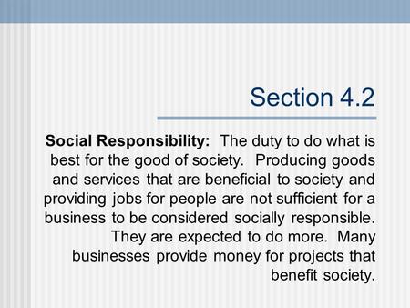 Section 4.2 Social Responsibility: The duty to do what is best for the good of society. Producing goods and services that are beneficial to society and.