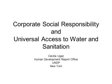 Corporate Social Responsibility and Universal Access to Water and Sanitation Cecilia Ugaz Human Development Report Office UNDP New York.