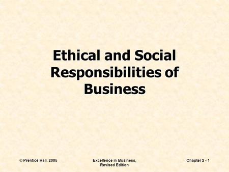 © Prentice Hall, 2005Excellence in Business, Revised Edition Chapter 2 - 1 Ethical and Social Responsibilities of Business.