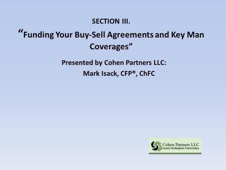 SECTION III. “ Funding Your Buy-Sell Agreements and Key Man Coverages” Presented by Cohen Partners LLC: Mark Isack, CFP®, ChFC.