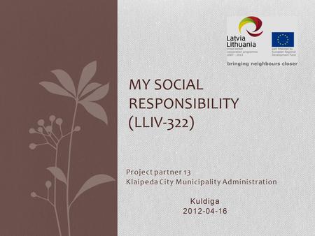 Project partner 13 Klaipeda City Municipality Administration Kuldiga 2012-04-16 MY SOCIAL RESPONSIBILITY (LLIV-322)