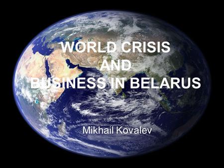 WORLD CRISIS AND BUSINESS IN BELARUS Mikhail Kovalev.