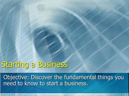 Starting a Business Objective: Discover the fundamental things you need to know to start a business.