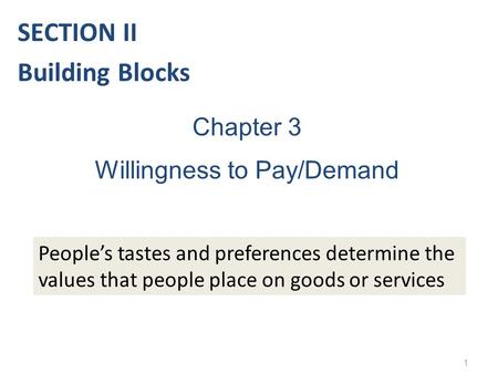 1 Chapter 3 Willingness to Pay/Demand People’s tastes and preferences determine the values that people place on goods or services SECTION II Building Blocks.
