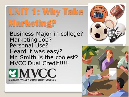 UNIT 1: Why Take Marketing? Business Major in college? Marketing Job? Personal Use? Heard it was easy? Mr. Smith is the coolest? MVCC Dual Credit!!!!