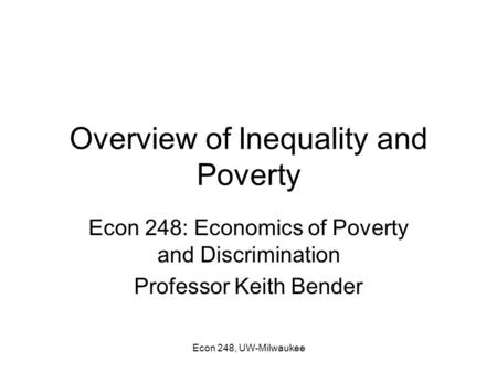 Econ 248, UW-Milwaukee Overview of Inequality and Poverty Econ 248: Economics of Poverty and Discrimination Professor Keith Bender.