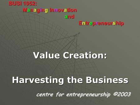 BUSI 1052: Managing Innovation and Entrepreneurship Value Creation: Harvesting the Business centre for entrepreneurship ©2003.