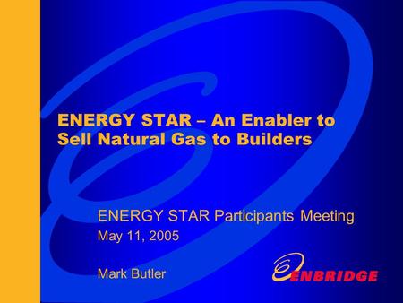 ENERGY STAR – An Enabler to Sell Natural Gas to Builders ENERGY STAR Participants Meeting May 11, 2005 Mark Butler.