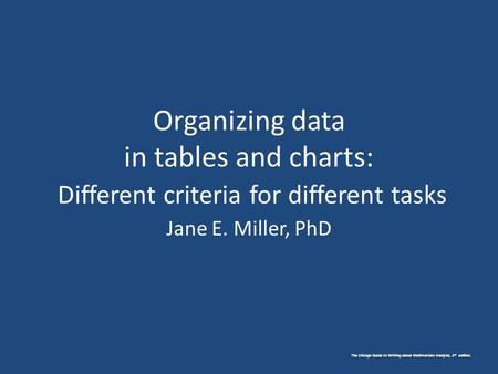 The Chicago Guide to Writing about Multivariate Analysis, 2 nd edition. Organizing data in tables and charts: Different criteria for different tasks Jane.